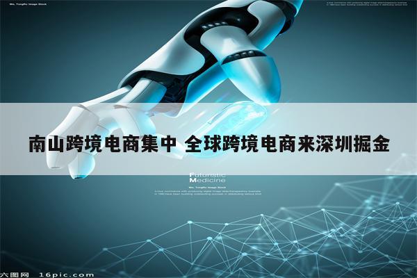 南山跨境电商集中 全球跨境电商来深圳掘金