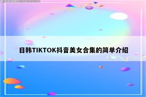 日韩TIKTOK抖音美女合集的简单介绍