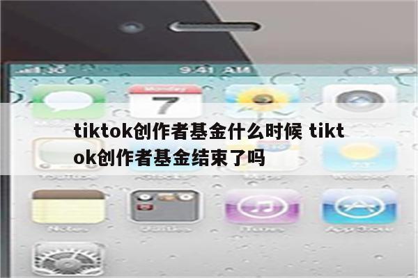 tiktok创作者基金什么时候 tiktok创作者基金结束了吗