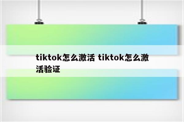 tiktok怎么激活 tiktok怎么激活验证