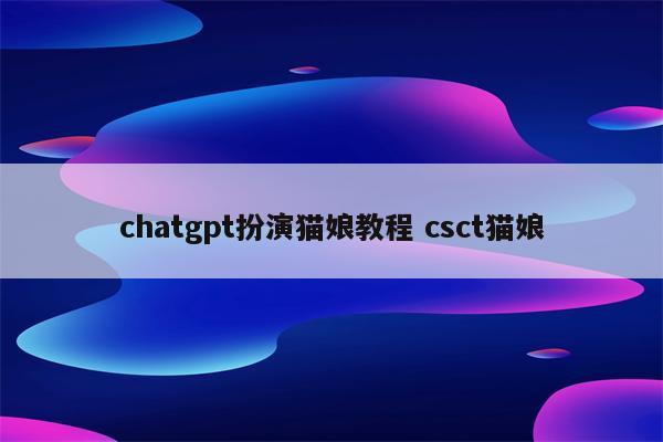chatgpt扮演猫娘教程 csct猫娘