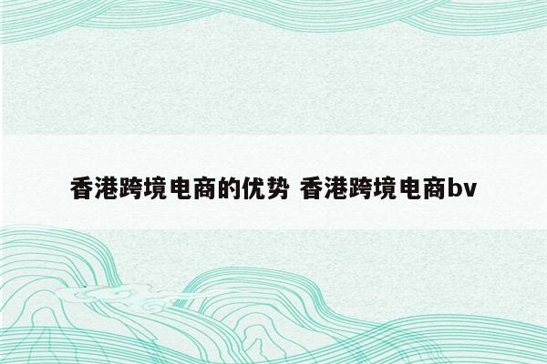 香港跨境电商的优势 香港跨境电商bv