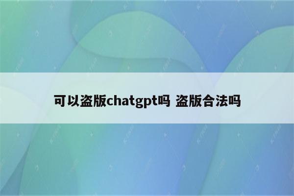 可以盗版chatgpt吗 盗版合法吗