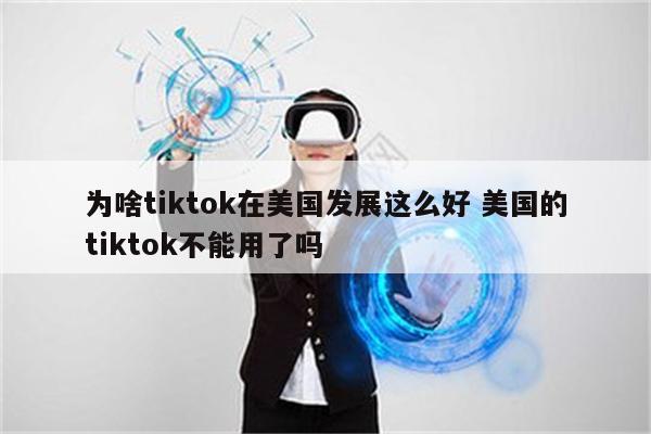 为啥tiktok在美国发展这么好 美国的tiktok不能用了吗