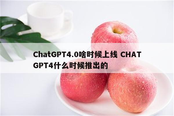 ChatGPT4.0啥时候上线 CHATGPT4什么时候推出的