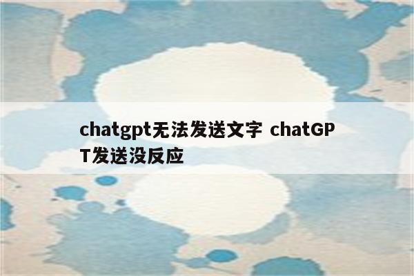chatgpt无法发送文字 chatGPT发送没反应