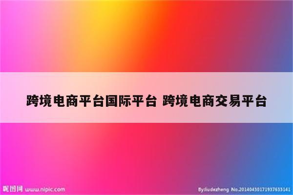 跨境电商平台国际平台 跨境电商交易平台