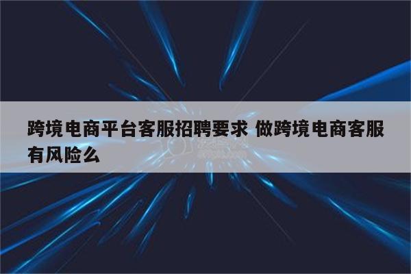 跨境电商平台客服招聘要求 做跨境电商客服有风险么