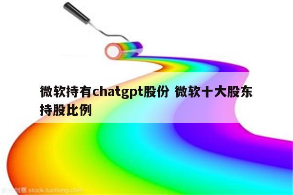 微软持有chatgpt股份 微软十大股东持股比例