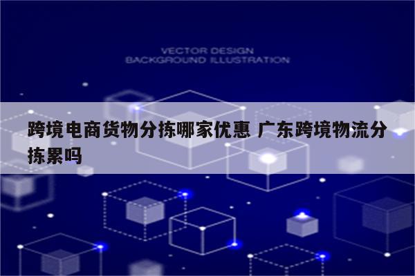 跨境电商货物分拣哪家优惠 广东跨境物流分拣累吗