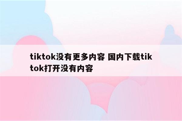 tiktok没有更多内容 国内下载tiktok打开没有内容