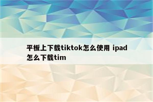 平板上下载tiktok怎么使用 ipad怎么下载tim