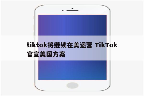 tiktok将继续在美运营 TikTok官宣美国方案
