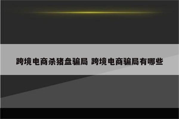 跨境电商杀猪盘骗局 跨境电商骗局有哪些