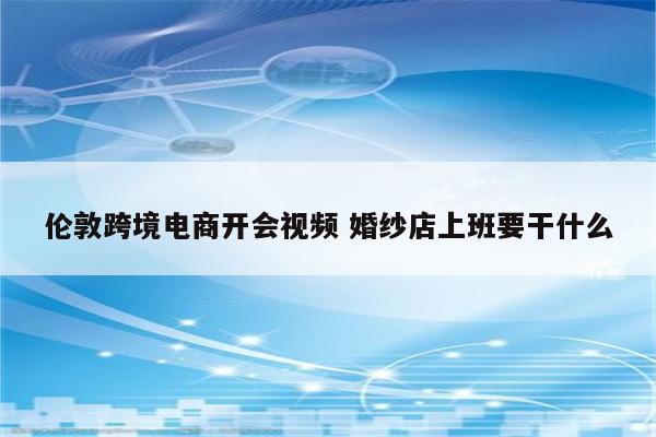 伦敦跨境电商开会视频 婚纱店上班要干什么