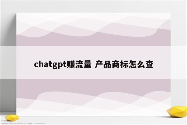 chatgpt赚流量 产品商标怎么查