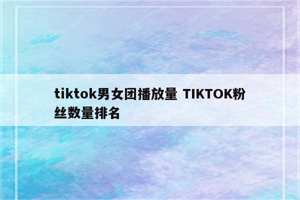 tiktok男女团播放量 TIKTOK粉丝数量排名
