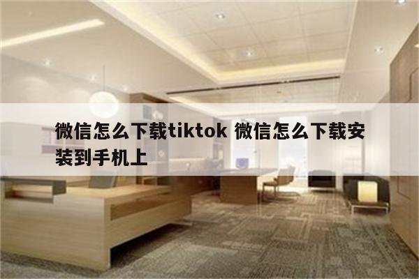 微信怎么下载tiktok 微信怎么下载安装到手机上
