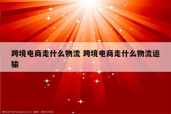 跨境电商走什么物流 跨境电商走什么物流运输