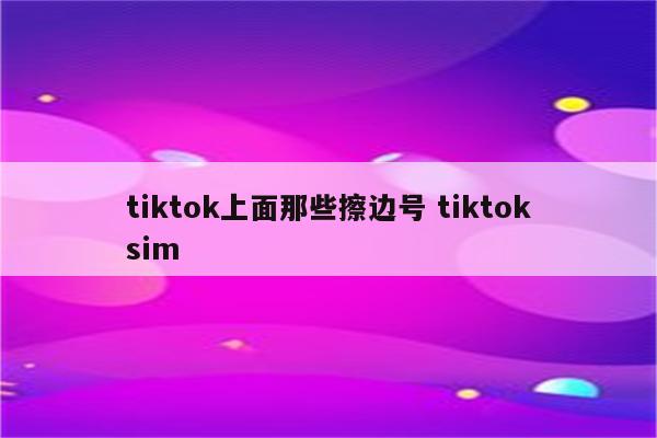 tiktok上面那些擦边号 tiktoksim