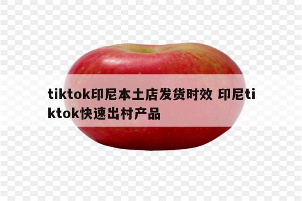 tiktok印尼本土店发货时效 印尼tiktok快速出村产品
