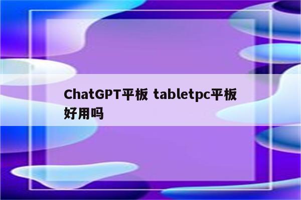 ChatGPT平板 tabletpc平板好用吗
