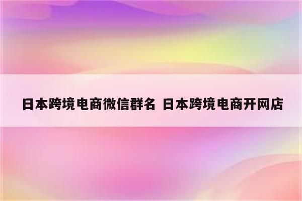 日本跨境电商微信群名 日本跨境电商开网店