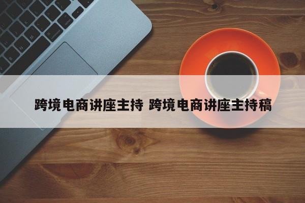 跨境电商讲座主持 跨境电商讲座主持稿