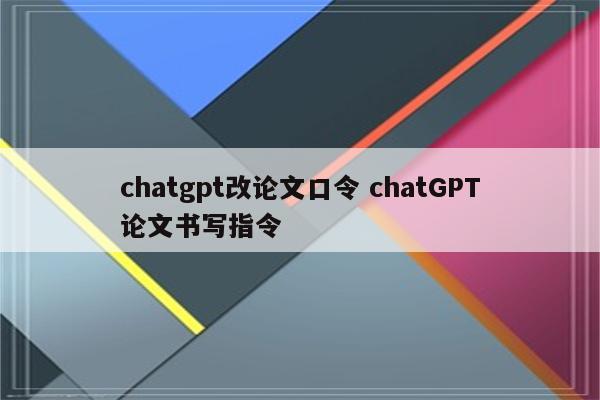 chatgpt改论文口令 chatGPT论文书写指令