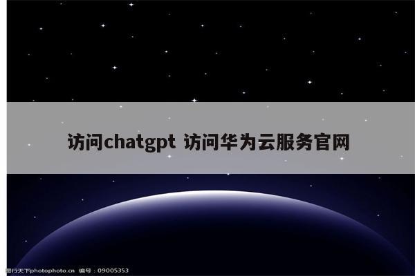 访问chatgpt 访问华为云服务官网
