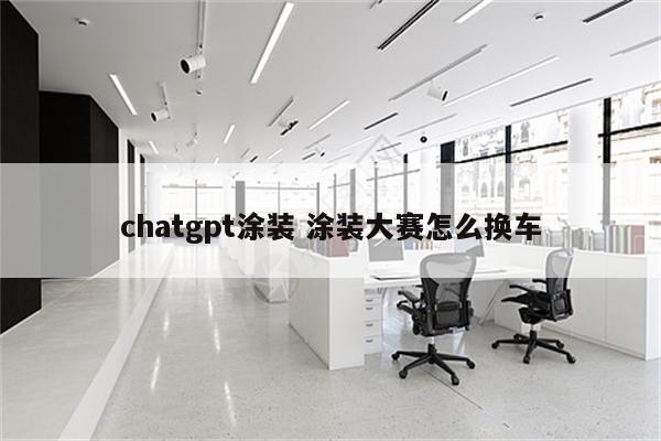 chatgpt涂装 涂装大赛怎么换车