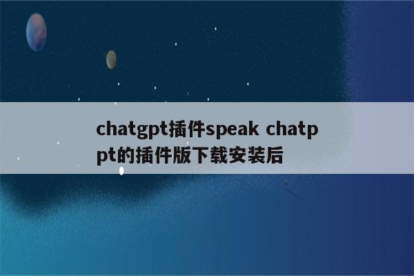 chatgpt插件speak chatppt的插件版下载安装后