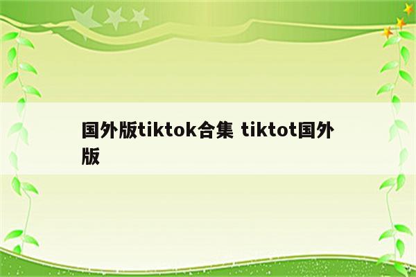 国外版tiktok合集 tiktot国外版