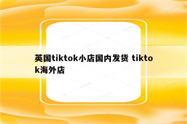 英国tiktok小店国内发货 tiktok海外店