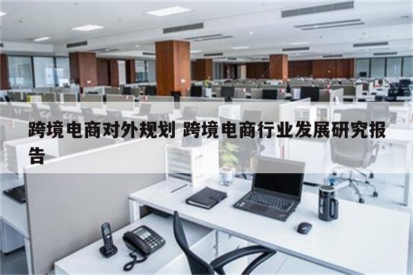 跨境电商对外规划 跨境电商行业发展研究报告