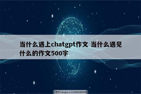 当什么遇上chatgpt作文 当什么遇见什么的作文500字