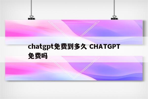 chatgpt免费到多久 CHATGPT免费吗