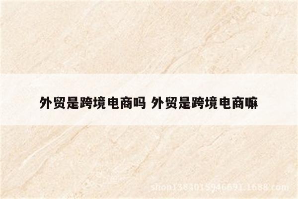 外贸是跨境电商吗 外贸是跨境电商嘛