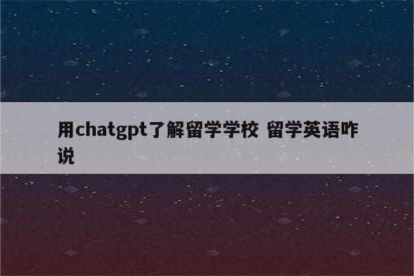 用chatgpt了解留学学校 留学英语咋说
