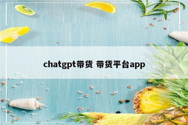 chatgpt带货 带货平台app