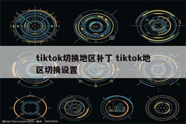 tiktok切换地区补丁 tiktok地区切换设置