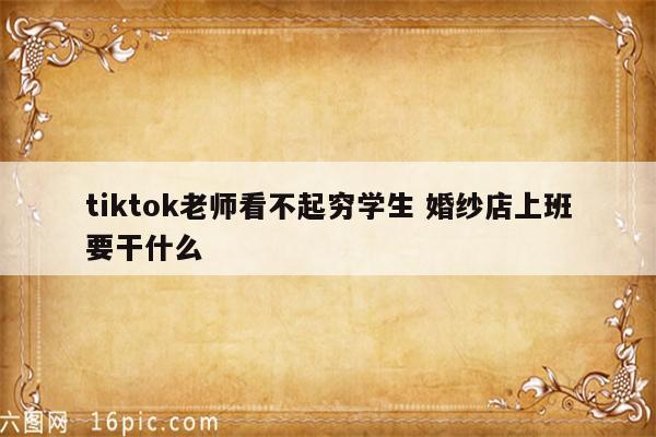 tiktok老师看不起穷学生 婚纱店上班要干什么