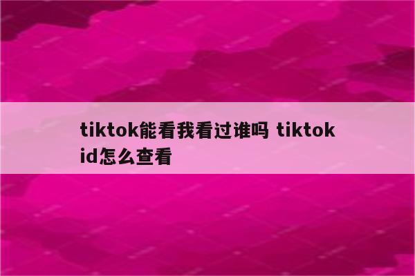tiktok能看我看过谁吗 tiktokid怎么查看