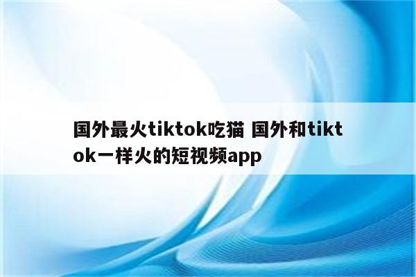国外最火tiktok吃猫 国外和tiktok一样火的短视频app