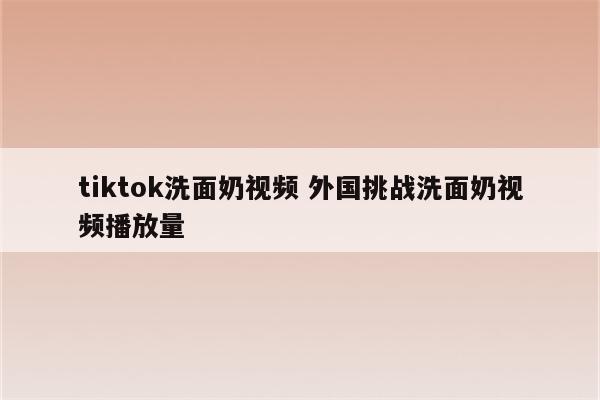 tiktok洗面奶视频 外国挑战洗面奶视频播放量