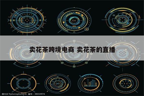 卖花茶跨境电商 卖花茶的直播