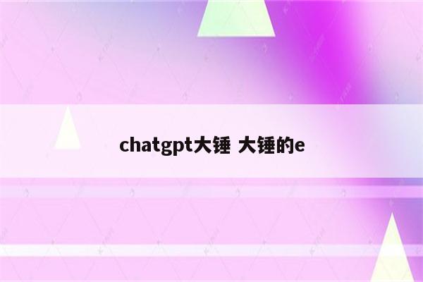 chatgpt大锤 大锤的e