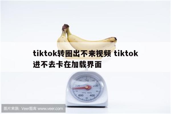 tiktok转圈出不来视频 tiktok进不去卡在加载界面