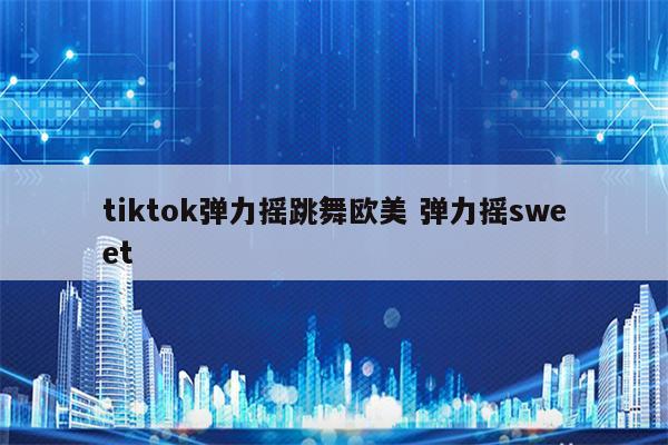 tiktok弹力摇跳舞欧美 弹力摇sweet