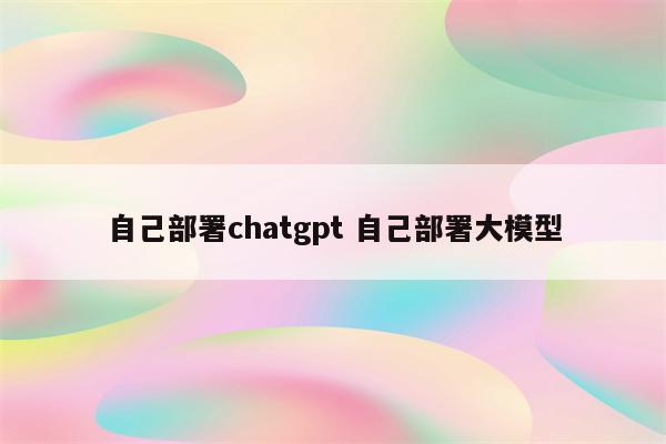 自己部署chatgpt 自己部署大模型